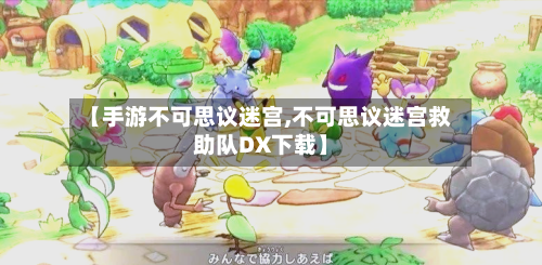 【手游不可思议迷宫,不可思议迷宫救助队DX下载】-第2张图片