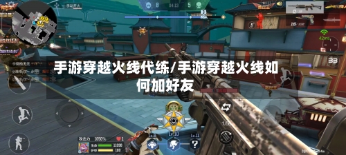 手游穿越火线代练/手游穿越火线如何加好友