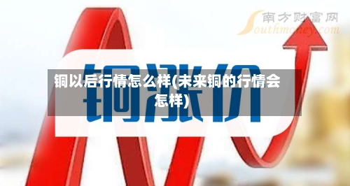 铜以后行情怎么样(未来铜的行情会怎样)-第2张图片