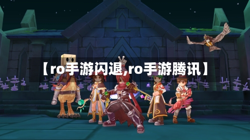 【ro手游闪退,ro手游腾讯】-第2张图片