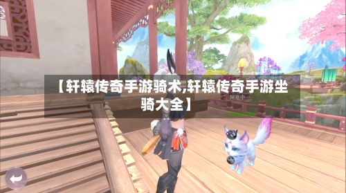 【轩辕传奇手游骑术,轩辕传奇手游坐骑大全】