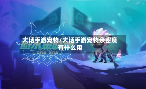 大话手游宠物/大话手游宠物亲密度有什么用-第3张图片
