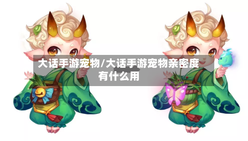 大话手游宠物/大话手游宠物亲密度有什么用-第2张图片