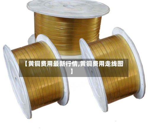 【黄铜费用最新行情,黄铜费用走线图】-第2张图片
