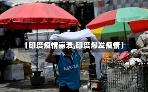 【印度疫情崩溃,印度爆发疫情】