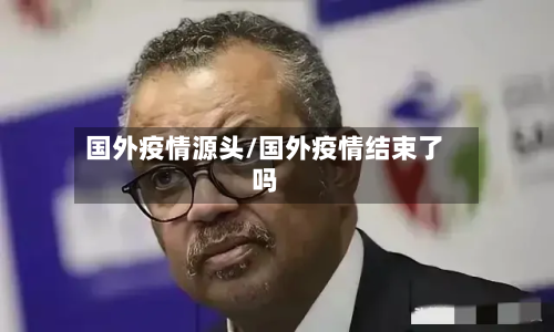 国外疫情源头/国外疫情结束了吗