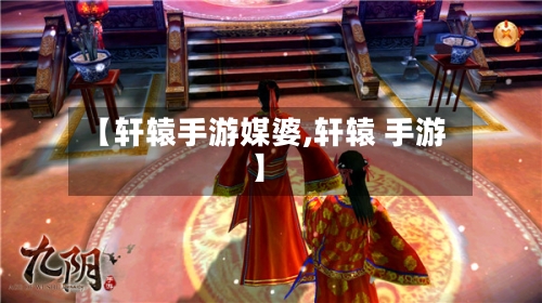 【轩辕手游媒婆,轩辕 手游】