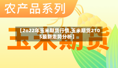 【2o22年玉米期货行情,玉米期货2105最新走势分析】