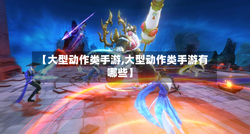 【大型动作类手游,大型动作类手游有哪些】-第2张图片