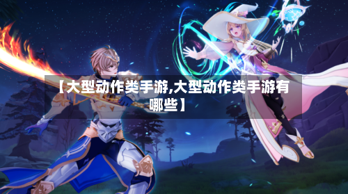 【大型动作类手游,大型动作类手游有哪些】-第3张图片