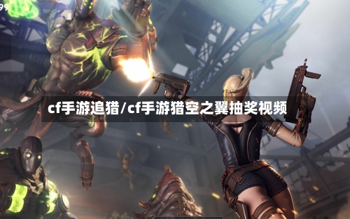 cf手游追猎/cf手游猎空之翼抽奖视频