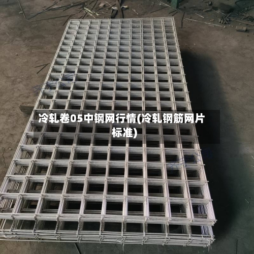 冷轧卷05中钢网行情(冷轧钢筋网片标准)-第3张图片
