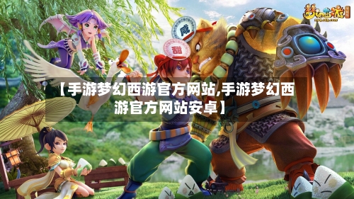 【手游梦幻西游官方网站,手游梦幻西游官方网站安卓】-第2张图片