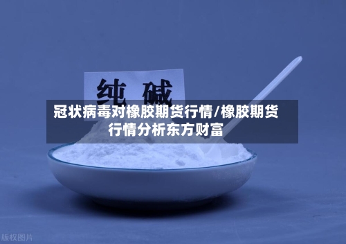 冠状病毒对橡胶期货行情/橡胶期货行情分析东方财富-第2张图片
