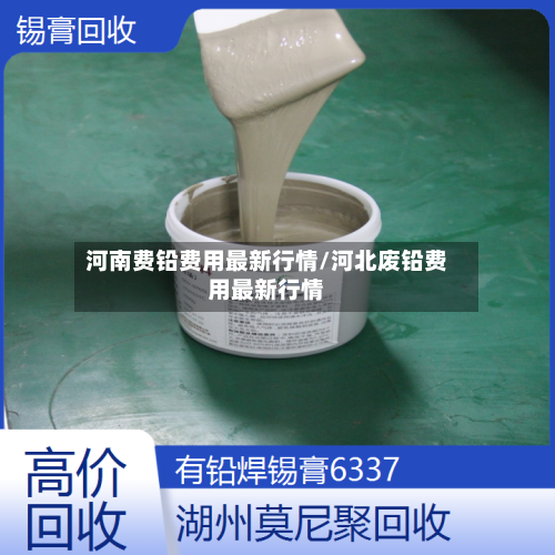 河南费铅费用最新行情/河北废铅费用最新行情