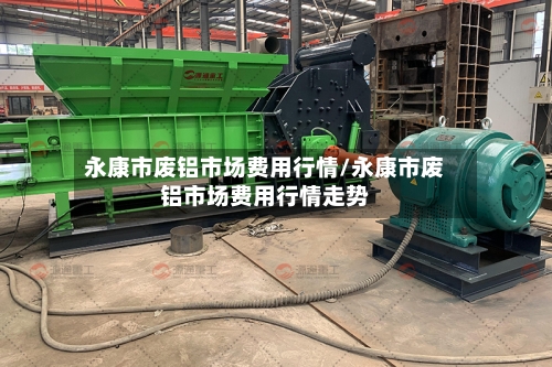 永康市废铝市场费用行情/永康市废铝市场费用行情走势-第3张图片