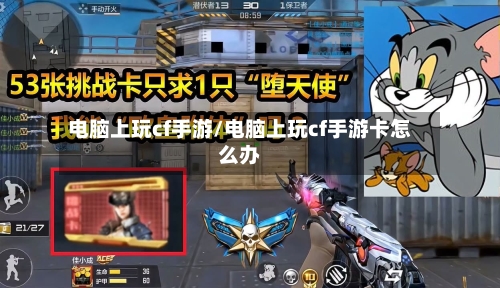 电脑上玩cf手游/电脑上玩cf手游卡怎么办-第2张图片