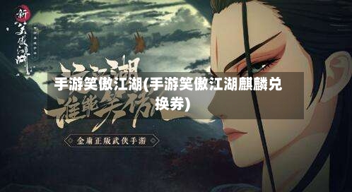 手游笑傲江湖(手游笑傲江湖麒麟兑换券)-第2张图片