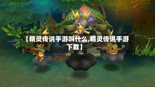 【精灵传说手游叫什么,精灵传说手游下载】-第3张图片