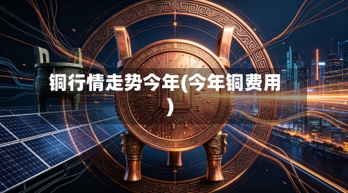 铜行情走势今年(今年铜费用)-第2张图片