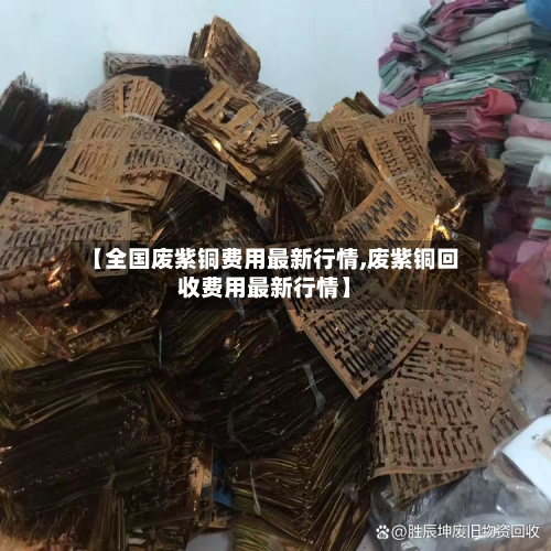 【全国废紫铜费用最新行情,废紫铜回收费用最新行情】