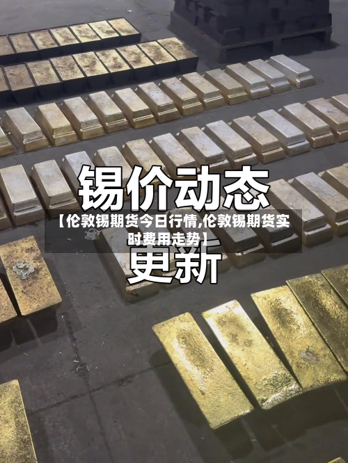 【伦敦锡期货今日行情,伦敦锡期货实时费用走势】