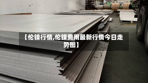 【伦镍行情,伦镍费用最新行情今日走势图】-第2张图片