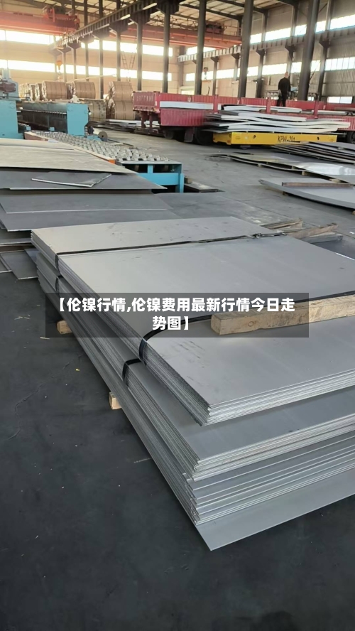 【伦镍行情,伦镍费用最新行情今日走势图】