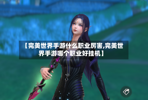 【完美世界手游什么职业厉害,完美世界手游哪个职业好挂机】