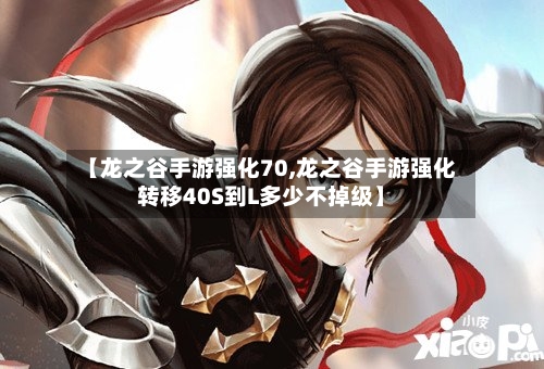 【龙之谷手游强化70,龙之谷手游强化转移40S到L多少不掉级】-第3张图片