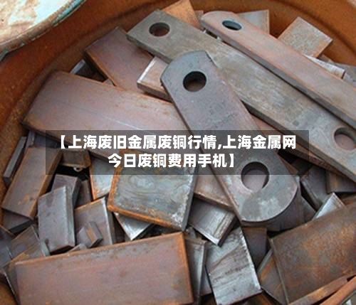 【上海废旧金属废铜行情,上海金属网今日废铜费用手机】