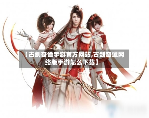 【古剑奇谭手游官方网站,古剑奇谭网络版手游怎么下载】-第2张图片