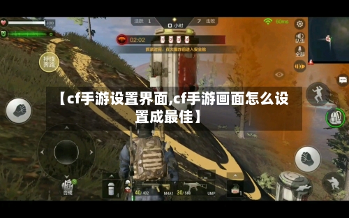 【cf手游设置界面,cf手游画面怎么设置成最佳】