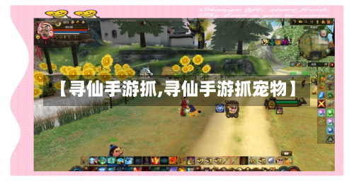 【寻仙手游抓,寻仙手游抓宠物】-第2张图片