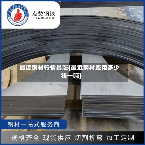 最近钢材行情暴涨(最近钢材费用多少钱一吨)
