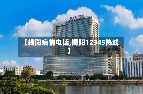 【揭阳疫情电话,揭阳12345热线】