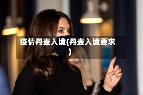 疫情丹麦入境(丹麦入境要求)