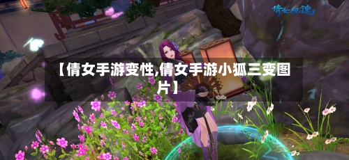 【倩女手游变性,倩女手游小狐三变图片】-第3张图片