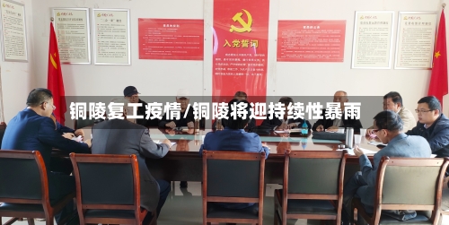 铜陵复工疫情/铜陵将迎持续性暴雨-第2张图片