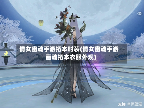 倩女幽魂手游拓本时装(倩女幽魂手游画魂拓本衣服外观)-第2张图片