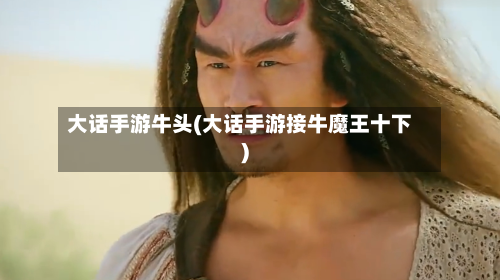 大话手游牛头(大话手游接牛魔王十下)-第3张图片
