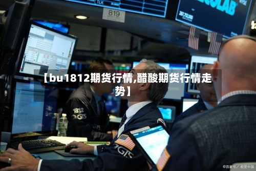 【bu1812期货行情,醋酸期货行情走势】-第2张图片