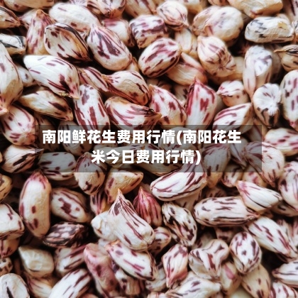 南阳鲜花生费用行情(南阳花生米今日费用行情)-第2张图片