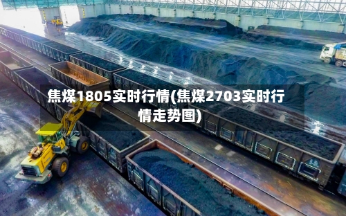 焦煤1805实时行情(焦煤2703实时行情走势图)