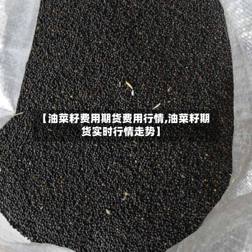 【油菜籽费用期货费用行情,油菜籽期货实时行情走势】