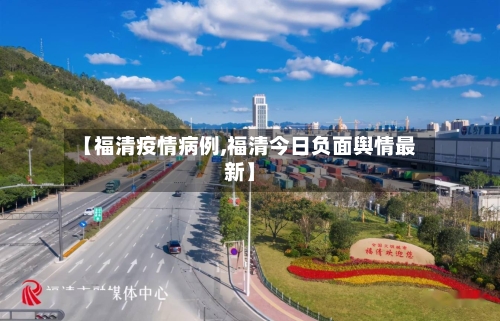 【福清疫情病例,福清今日负面舆情最新】