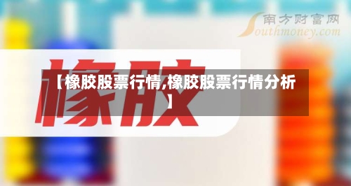 【橡胶股票行情,橡胶股票行情分析】-第3张图片