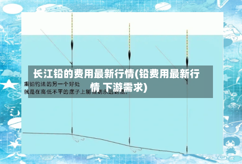长江铅的费用最新行情(铅费用最新行情 下游需求)