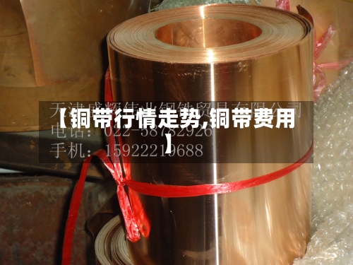【铜带行情走势,铜带费用】-第2张图片