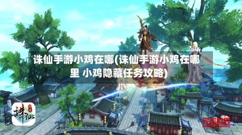 诛仙手游小鸡在哪(诛仙手游小鸡在哪里 小鸡隐藏任务攻略)-第3张图片